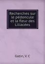 Recherches sur le pedoncule et la fleur des Liliacees - V.C. Gatin