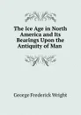 The Ice Age in North America and Its Bearings Upon the Antiquity of Man . - G. Frederick Wright