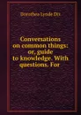 Conversations on common things: or, guide to knowledge. With questions. For . - Dorothea Lynde Dix