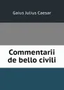 Commentarii de bello civili - Caesar Gaius Julius
