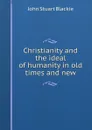 Christianity and the ideal of humanity in old times and new - John Stuart Blackie