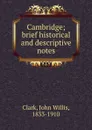 Cambridge; brief historical and descriptive notes - John Willis Clark