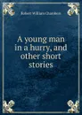 A young man in a hurry, and other short stories - Robert W. Chambers