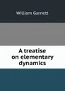 A treatise on elementary dynamics - William Garnett