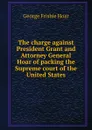 The charge against President Grant and Attorney General Hoar of packing the Supreme court of the United States - George Frisbie Hoar