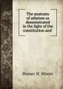 The anatomy of atheism as demonstrated in the light of the constitution and . - Homer H. Moore