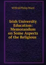 Irish University Education: Memorandum on Some Aspects of the Religious . - Wilfrid Philip Ward