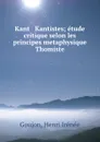 Kant . Kantistes; etude critique selon les principes metaphysique Thomiste - Henri Irénée Goujon