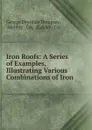 Iron Roofs: A Series of Examples, Illustrating Various Combinations of Iron . - George Drysdale Dempsey