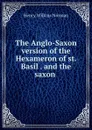 The Anglo-Saxon version of the Hexameron of st. Basil . and the saxon . - Henry Wilkins Norman