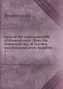 Laws of the commonwealth of Pennsylvania : from the fourteenth day of October, one thousand seven hundred . 1 - Pennsylvania