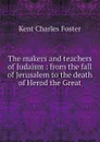 The makers and teachers of Judaism : from the fall of Jerusalem to the death of Herod the Great - Kent Charles Foster
