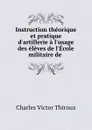 Instruction theorique et pratique d.artillerie a l.usage des eleves de l.Ecole militaire de . - Charles Victor Thiroux