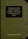 Ireland and the Anglo-Norman Church: A History of Ireland and Irish . - George Thomas Stokes