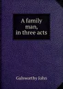 A family man, in three acts - John Galsworthy