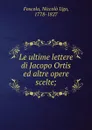 Le ultime lettere di Jacopo Ortis ed altre opere scelte; - Niccolò Ugo Foscolo