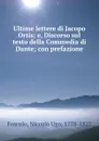 Ultime lettere di Jacopo Ortis; e, Discorso sul testo della Commedia di Dante; con prefazione - Niccolò Ugo Foscolo