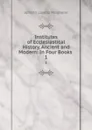 Institutes of Ecclesiastical History, Ancient and Modern: In Four Books . 1 - Johann Lorenz Mosheim
