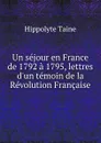 Un sejour en France de 1792 a 1795, lettres d.un temoin de la Revolution Francaise - Taine Hippolyte