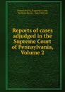 Reports of cases adjudged in the Supreme Court of Pennsylvania, Volume 2 - Pennsylvania. Supreme Court