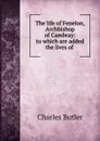 The life of Fenelon, Archbishop of Cambray: to which are added the lives of . - Charles Butler