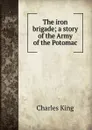 The iron brigade; a story of the Army of the Potomac - Charles King
