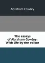 The essays of Abraham Cowley: With life by the editor - Abraham Cowley