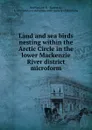 Land and sea birds nesting within the Arctic Circle in the lower Mackenzie River district microform - Roderick MacFarlane