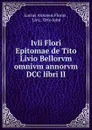 Ivli Flori Epitomae de Tito Livio Bellorvm omnivm annorvm DCC libri II. - Lucius Annaeus Florus