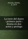 La torre del duero : primera parte : drama en dos actos y prologo - Emilio Alcaráz