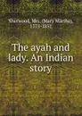 The ayah and lady. An Indian story - Mary Martha Sherwood