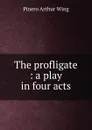 The profligate : a play in four acts - Pinero Arthur Wing