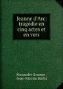 Jeanne d.Arc: tragedie en cinq actes et en vers - Alexandre Soumet