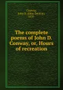 The complete poems of John D. Conway, or, Hours of recreation - John Donlon Conway