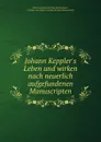 Johann Keppler.s Leben und wirken nach neuerlich aufgefundenen Manuscripten - Johann Ludwig Christian Breitschwert