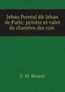 Jehan Perreal dit Jehan de Paris: peintre et valet de chambre des rois . - E.M. Bancel