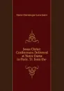 Jesus Christ: Conferences Delivered at Notre Dame in Paris. Tr. from the . - Lacordaire Henri-Dominique