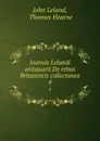 Joannis Lelandi antiquarii De rebus Britannicis collectanea. 4 - John Leland