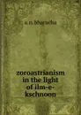 zoroastrianism in the light of ilm-e-kschnoon - A.N. Bharucha