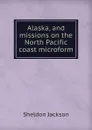 Alaska, and missions on the North Pacific coast microform - Jackson Sheldon