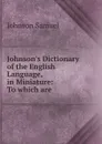 Johnson.s Dictionary of the English Language, in Miniature: To which are . - Johnson Samuel
