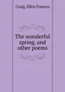 The wonderful spring, and other poems - Ellen Frances Craig