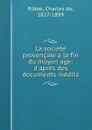 La societe provencale a la fin du moyen age; d.apres des documents inedits - Charles de Ribbe