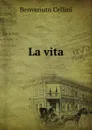 La vita - Cellini Benvenuto