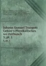 Johann Samuel Traugott Gehler.s Physikalisches worterbunch. 5,.pt. 1 - Johann Samuel Traugott Gehler