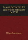 Ce que devinrent les cahiers de bailliages de 1789 - Francisque Mège