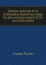 Histoire generale de la philosophie depuis les temps les plus anciens jusqu.a la fin du XVIIIe siecle - Cousin Victor