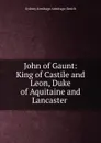 John of Gaunt: King of Castile and Leon, Duke of Aquitaine and Lancaster . - Sydney Armitage Armitage-Smith