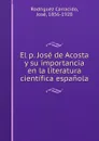 El p. Jose de Acosta y su importancia en la literatura cientifica espanola - Rodríguez Carracido