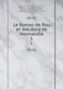 Le Roman de Rou et des ducs de Normandie. 1 - Wace